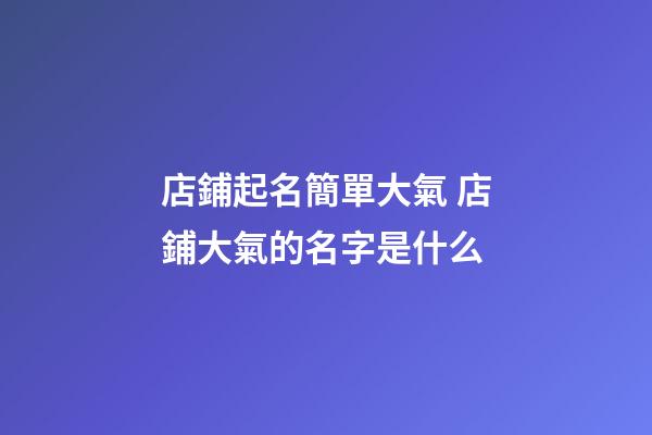 店鋪起名簡單大氣 店鋪大氣的名字是什么-第1張-店鋪起名-玄機派